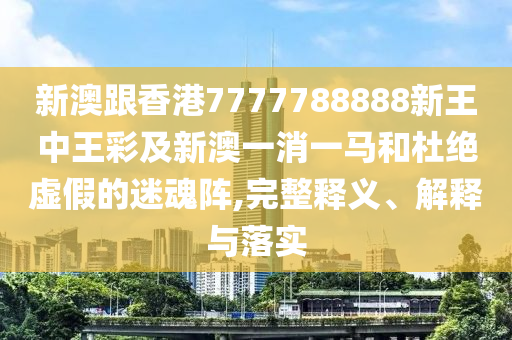 新澳跟香港7777788888新王中王彩及新澳一消一馬和杜絕虛假的迷魂陣,完整釋義、解釋與落實(shí)