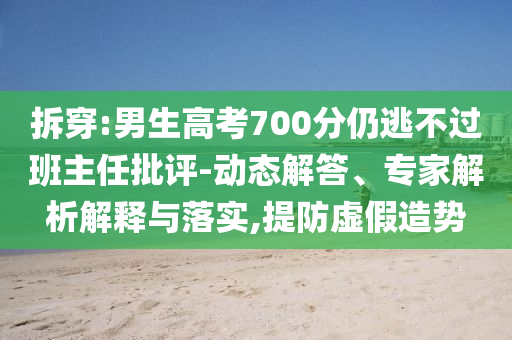 拆穿:男生高考700分仍逃不過班主任批評-動(dòng)態(tài)解答、專家解析解釋與落實(shí),提防虛假造勢