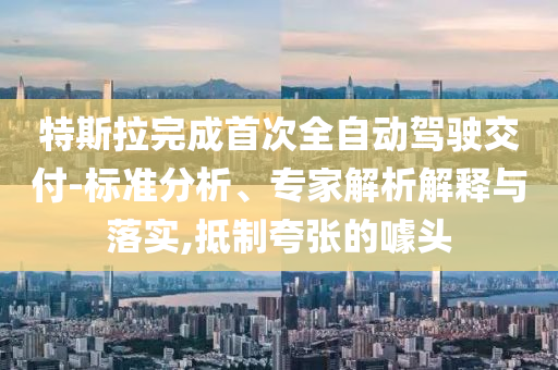 特斯拉完成首次全自動(dòng)駕駛交付-標(biāo)準(zhǔn)分析、專家解析解釋與落實(shí),抵制夸張的噱頭