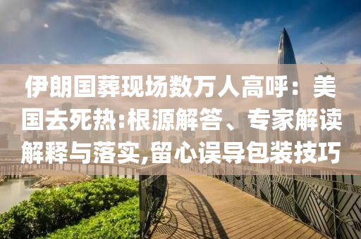 伊朗國葬現(xiàn)場(chǎng)數(shù)萬人高呼：美國去死熱:根源解答、專家解讀解釋與落實(shí),留心誤導(dǎo)包裝技巧