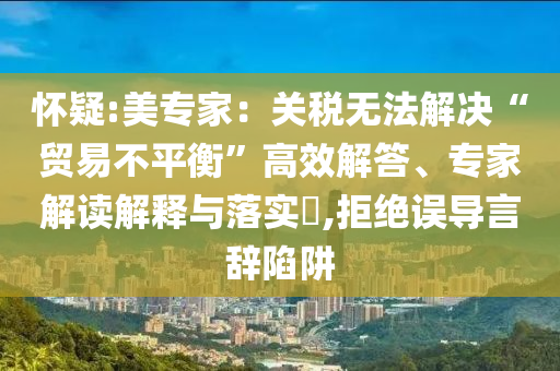懷疑:美專家：關(guān)稅無法解決“貿(mào)易不平衡”高效解答、專家解讀解釋與落實(shí)?,拒絕誤導(dǎo)言辭陷阱