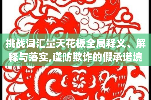 挑戰(zhàn)詞匯量天花板全局釋義、解釋與落實(shí),謹(jǐn)防欺詐的假承諾境