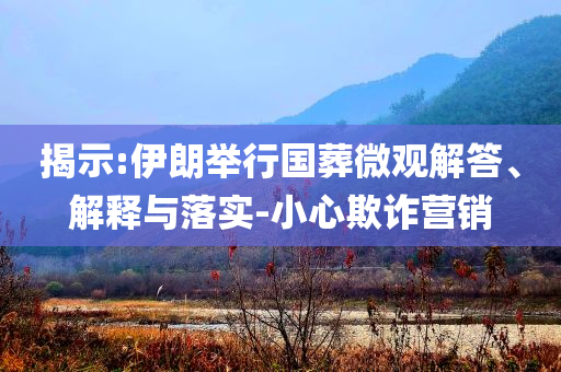 揭示:伊朗舉行國葬微觀解答、解釋與落實-小心欺詐營銷