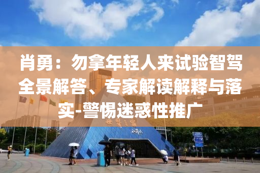 肖勇：勿拿年輕人來試驗智駕全景解答、專家解讀解釋與落實-警惕迷惑性推廣