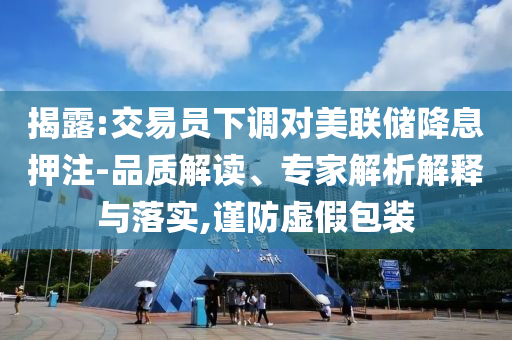 揭露:交易員下調(diào)對美聯(lián)儲降息押注-品質(zhì)解讀、專家解析解釋與落實,謹(jǐn)防虛假包裝