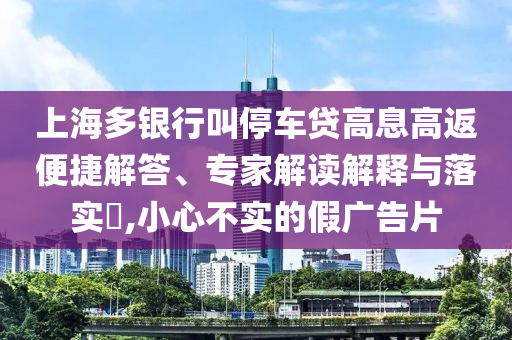 上海多銀行叫停車貸高息高返便捷解答、專家解讀解釋與落實?,小心不實的假廣告片