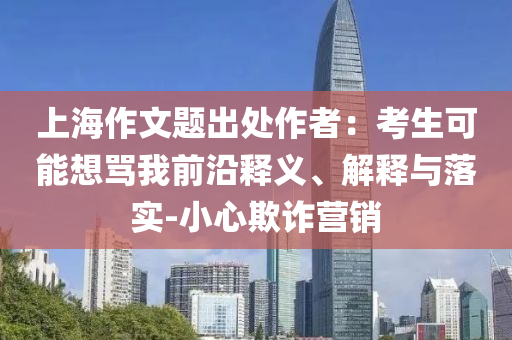 上海作文題出處作者：考生可能想罵我前沿釋義、解釋與落實-小心欺詐營銷