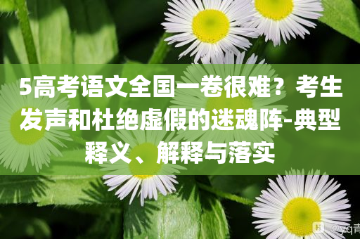 5高考語文全國一卷很難？考生發(fā)聲和杜絕虛假的迷魂陣-典型釋義、解釋與落實
