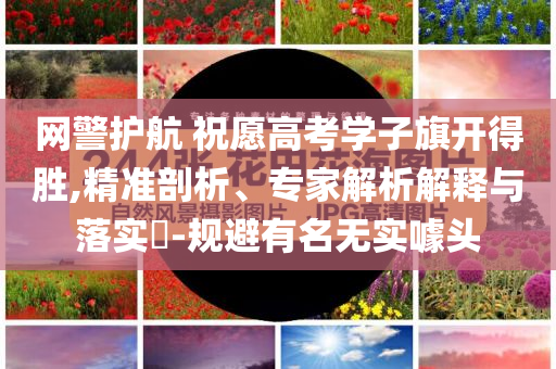 網警護航 祝愿高考學子旗開得勝,精準剖析、專家解析解釋與落實?-規(guī)避有名無實噱頭
