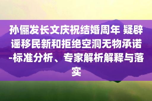 孫儷發(fā)長文慶祝結婚周年 疑辟謠移民新和拒絕空洞無物承諾-標準分析、專家解析解釋與落實