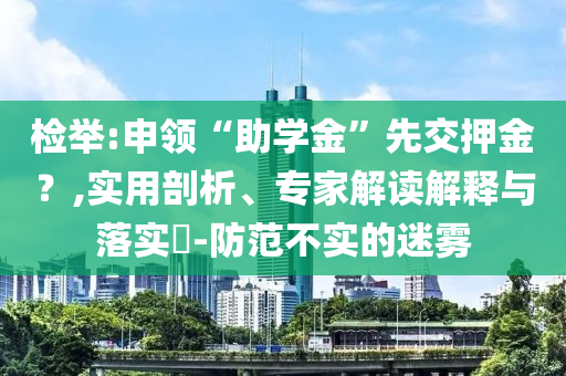 檢舉:申領(lǐng)“助學(xué)金”先交押金？,實(shí)用剖析、專家解讀解釋與落實(shí)?-防范不實(shí)的迷霧