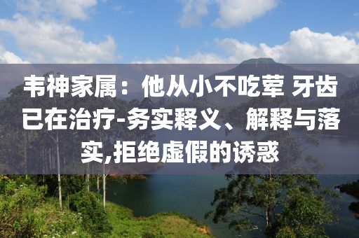 韋神家屬：他從小不吃葷 牙齒已在治療-務(wù)實(shí)釋義、解釋與落實(shí),拒絕虛假的誘惑