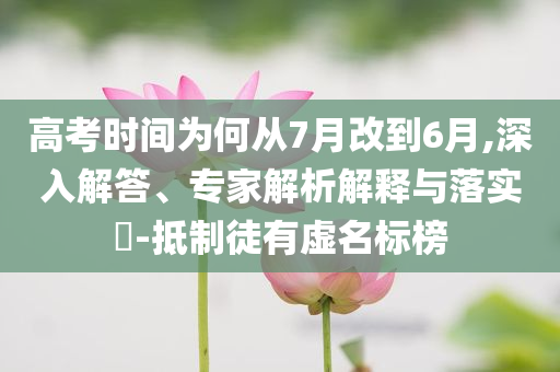 高考時(shí)間為何從7月改到6月,深入解答、專家解析解釋與落實(shí)?-抵制徒有虛名標(biāo)榜