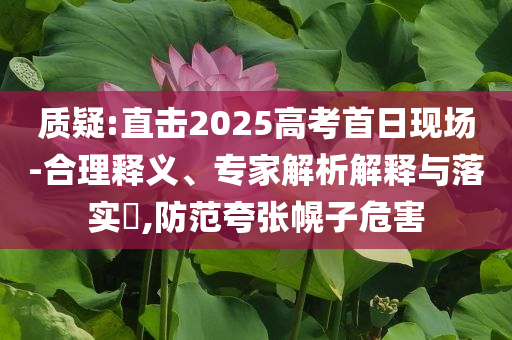 質(zhì)疑:直擊2025高考首日現(xiàn)場-合理釋義、專家解析解釋與落實?,防范夸張幌子危害
