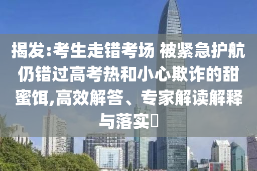 揭發(fā):考生走錯考場 被緊急護航仍錯過高考熱和小心欺詐的甜蜜餌,高效解答、專家解讀解釋與落實?