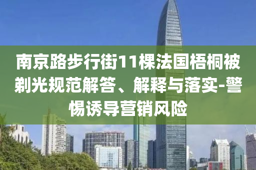 南京路步行街11棵法國梧桐被剃光規(guī)范解答、解釋與落實(shí)-警惕誘導(dǎo)營銷風(fēng)險(xiǎn)