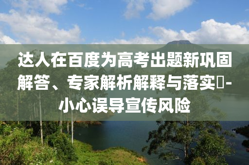 達人在百度為高考出題新鞏固解答、專家解析解釋與落實?-小心誤導宣傳風險