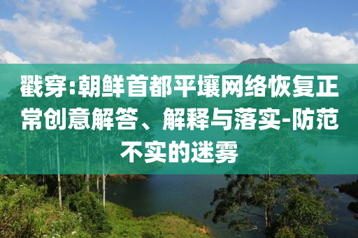 戳穿:朝鮮首都平壤網(wǎng)絡(luò)恢復正常創(chuàng)意解答、解釋與落實-防范不實的迷霧
