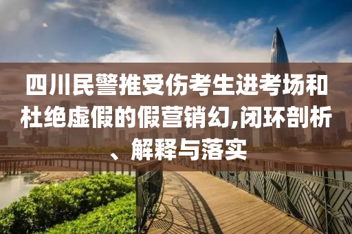 四川民警推受傷考生進(jìn)考場(chǎng)和杜絕虛假的假營(yíng)銷幻,閉環(huán)剖析、解釋與落實(shí)