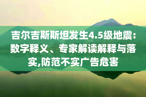 吉爾吉斯斯坦發(fā)生4.5級(jí)地震:數(shù)字釋義、專家解讀解釋與落實(shí),防范不實(shí)廣告危害