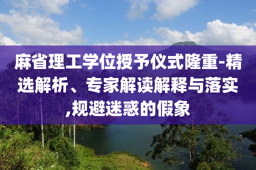 麻省理工學(xué)位授予儀式隆重-精選解析、專家解讀解釋與落實(shí),規(guī)避迷惑的假象