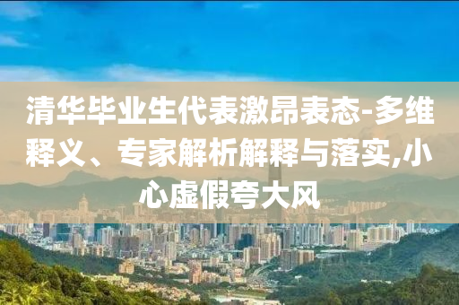 清華畢業(yè)生代表激昂表態(tài)-多維釋義、專家解析解釋與落實(shí),小心虛假夸大風(fēng)
