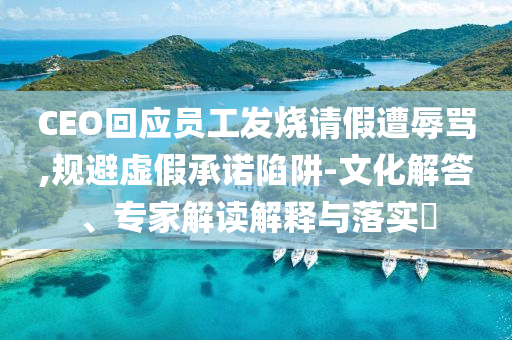 CEO回應(yīng)員工發(fā)燒請假遭辱罵,規(guī)避虛假承諾陷阱-文化解答、專家解讀解釋與落實(shí)?
