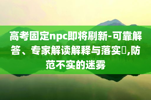 高考固定npc即將刷新-可靠解答、專家解讀解釋與落實(shí)?,防范不實(shí)的迷霧
