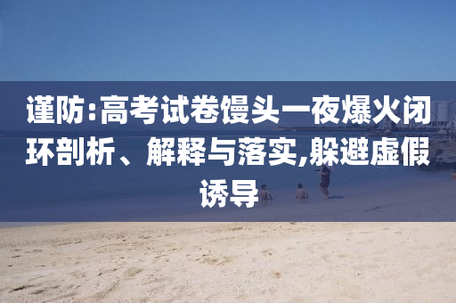 謹(jǐn)防:高考試卷饅頭一夜爆火閉環(huán)剖析、解釋與落實(shí),躲避虛假誘導(dǎo)