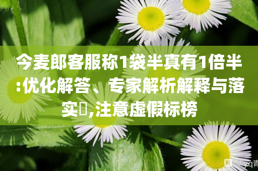 今麥郎客服稱1袋半真有1倍半:優(yōu)化解答、專家解析解釋與落實?,注意虛假標榜