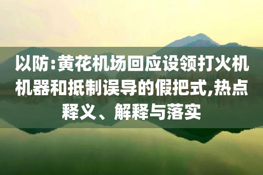 以防:黃花機場回應設領打火機機器和抵制誤導的假把式,熱點釋義、解釋與落實