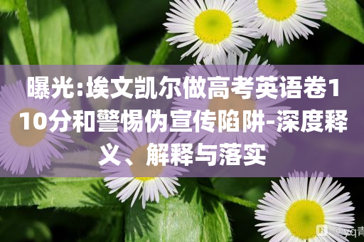 曝光:埃文凱爾做高考英語卷110分和警惕偽宣傳陷阱-深度釋義、解釋與落實