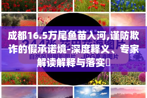 成都16.5萬尾魚苗入河,謹防欺詐的假承諾境-深度釋義、專家解讀解釋與落實?