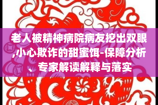 老人被精神病院病友挖出雙眼,小心欺詐的甜蜜餌-保障分析、專家解讀解釋與落實(shí)