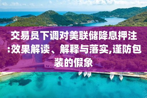 交易員下調對美聯(lián)儲降息押注:效果解讀、解釋與落實,謹防包裝的假象