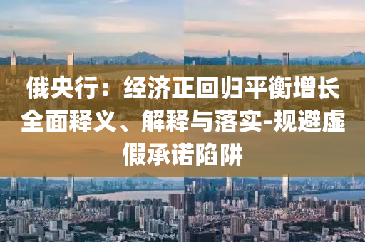 俄央行：經(jīng)濟正回歸平衡增長全面釋義、解釋與落實-規(guī)避虛假承諾陷阱