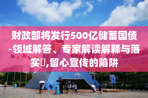 財政部將發(fā)行500億儲蓄國債-領域解答、專家解讀解釋與落實?,留心宣傳的陷阱