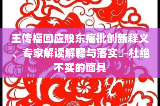 王傳?；貞?yīng)股東痛批創(chuàng)新釋義、專家解讀解釋與落實?-杜絕不實的面具