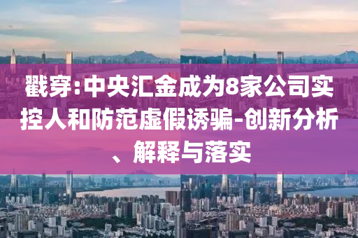 戳穿:中央?yún)R金成為8家公司實控人和防范虛假誘騙-創(chuàng)新分析、解釋與落實