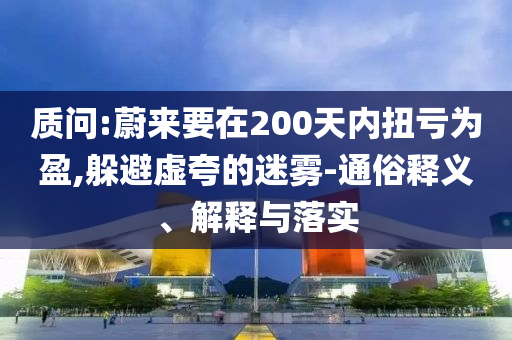 質(zhì)問:蔚來要在200天內(nèi)扭虧為盈,躲避虛夸的迷霧-通俗釋義、解釋與落實