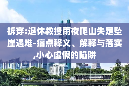 拆穿:退休教授雨夜爬山失足墜崖遇難-痛點釋義、解釋與落實,小心虛假的陷阱