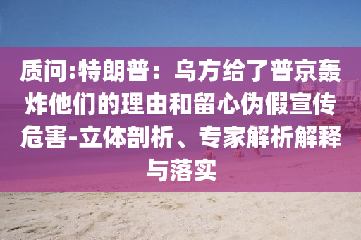 質問:特朗普：烏方給了普京轟炸他們的理由和留心偽假宣傳危害-立體剖析、專家解析解釋與落實