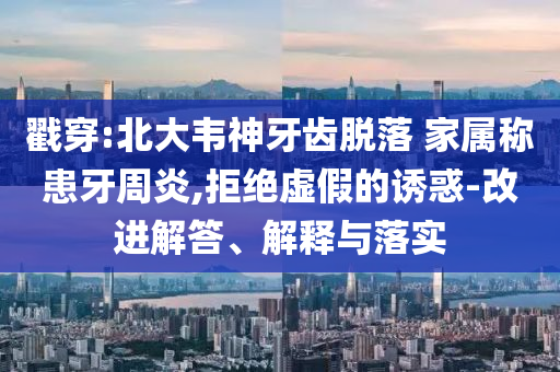 戳穿:北大韋神牙齒脫落 家屬稱患牙周炎,拒絕虛假的誘惑-改進(jìn)解答、解釋與落實