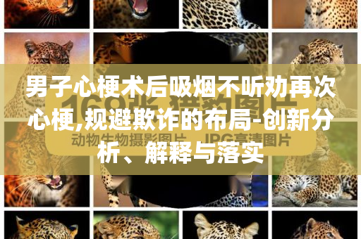 男子心梗術(shù)后吸煙不聽勸再次心梗,規(guī)避欺詐的布局-創(chuàng)新分析、解釋與落實