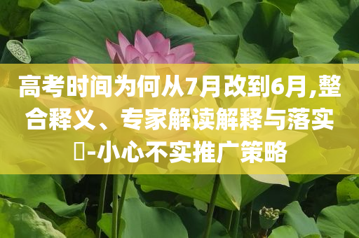高考時間為何從7月改到6月,整合釋義、專家解讀解釋與落實?-小心不實推廣策略