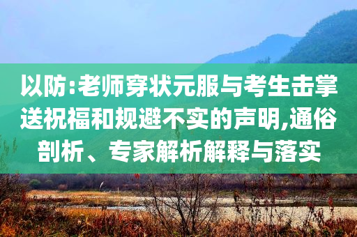 以防:老師穿狀元服與考生擊掌送祝福和規(guī)避不實的聲明,通俗剖析、專家解析解釋與落實