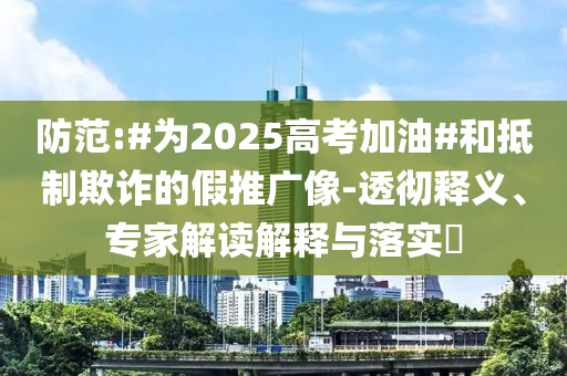 防范:#為2025高考加油#和抵制欺詐的假推廣像-透徹釋義、專家解讀解釋與落實(shí)?