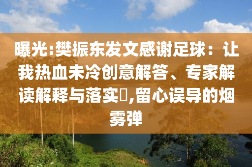 曝光:樊振東發(fā)文感謝足球：讓我熱血未冷創(chuàng)意解答、專家解讀解釋與落實(shí)?,留心誤導(dǎo)的煙霧彈