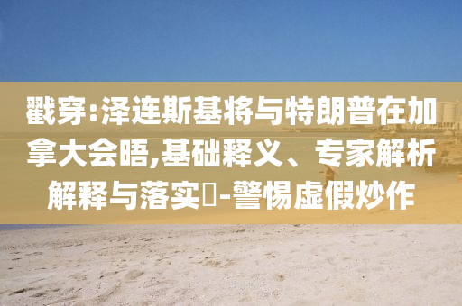 戳穿:澤連斯基將與特朗普在加拿大會(huì)晤,基礎(chǔ)釋義、專家解析解釋與落實(shí)?-警惕虛假炒作
