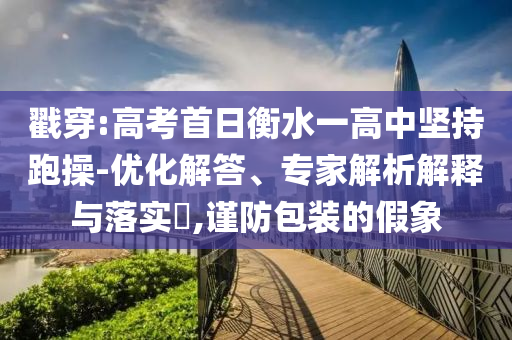 戳穿:高考首日衡水一高中堅(jiān)持跑操-優(yōu)化解答、專家解析解釋與落實(shí)?,謹(jǐn)防包裝的假象